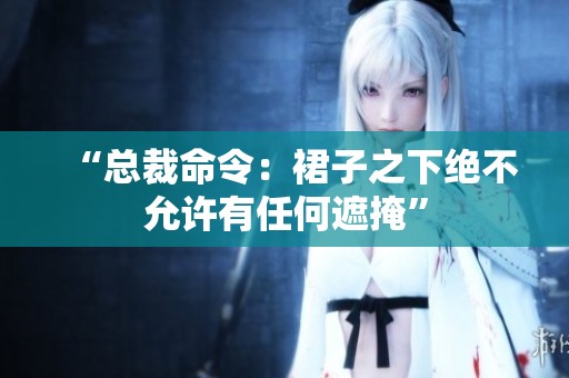 “总裁命令：裙子之下绝不允许有任何遮掩”