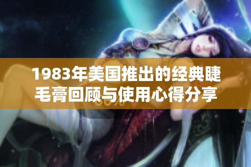 1983年美国推出的经典睫毛膏回顾与使用心得分享