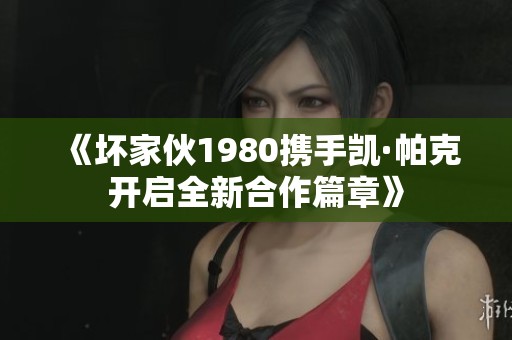 《坏家伙1980携手凯·帕克开启全新合作篇章》