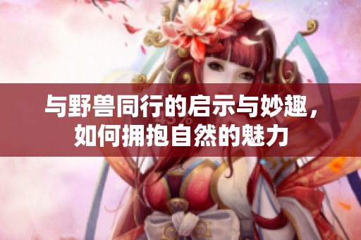 与野兽同行的启示与妙趣，如何拥抱自然的魅力