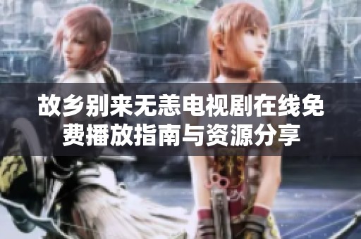 故乡别来无恙电视剧在线免费播放指南与资源分享