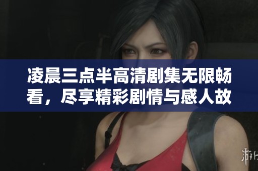凌晨三点半高清剧集无限畅看，尽享精彩剧情与感人故事