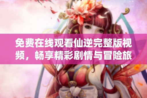 免费在线观看仙逆完整版视频，畅享精彩剧情与冒险旅程