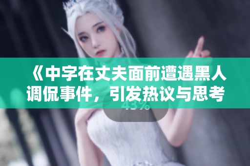 《中字在丈夫面前遭遇黑人调侃事件，引发热议与思考》
