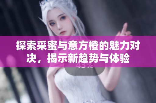 探索采蜜与意方橙的魅力对决，揭示新趋势与体验