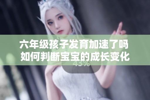 六年级孩子发育加速了吗 如何判断宝宝的成长变化