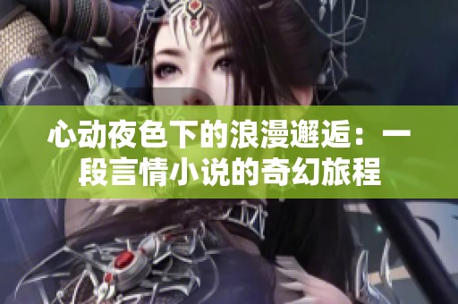 心动夜色下的浪漫邂逅：一段言情小说的奇幻旅程