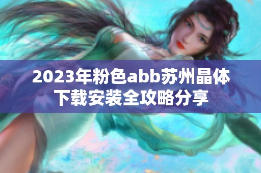 2023年粉色abb苏州晶体下载安装全攻略分享