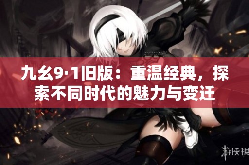 九幺9·1旧版：重温经典，探索不同时代的魅力与变迁