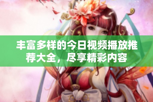 丰富多样的今日视频播放推荐大全，尽享精彩内容