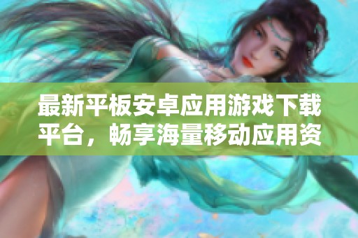 最新平板安卓应用游戏下载平台，畅享海量移动应用资源