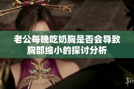 老公每晚吃奶胸是否会导致胸部缩小的探讨分析