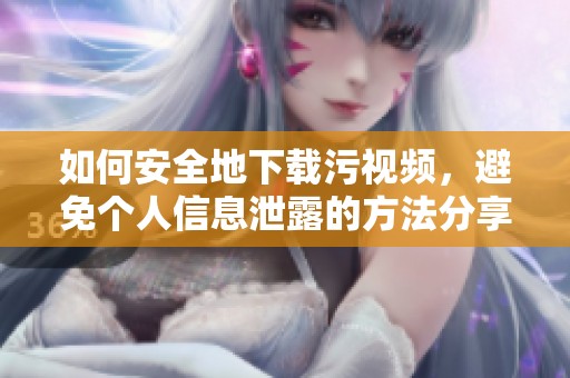 如何安全地下载污视频，避免个人信息泄露的方法分享