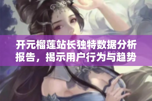开元榴莲站长独特数据分析报告，揭示用户行为与趋势