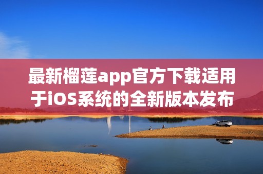 最新榴莲app官方下载适用于iOS系统的全新版本发布