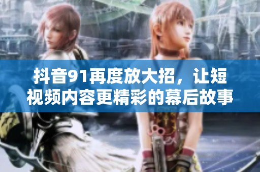 抖音91再度放大招，让短视频内容更精彩的幕后故事揭秘