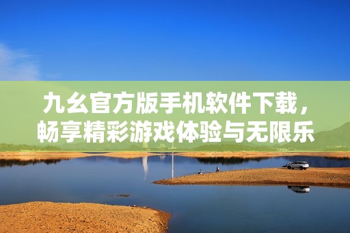 九幺官方版手机软件下载，畅享精彩游戏体验与无限乐趣