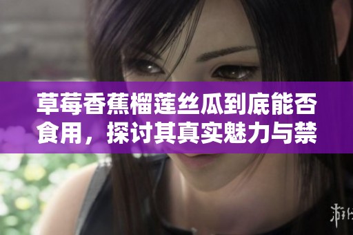 草莓香蕉榴莲丝瓜到底能否食用，探讨其真实魅力与禁忌