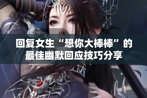 回复女生“想你大棒棒”的最佳幽默回应技巧分享
