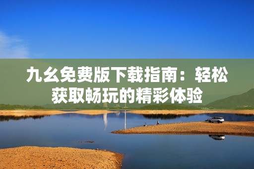 九幺免费版下载指南：轻松获取畅玩的精彩体验