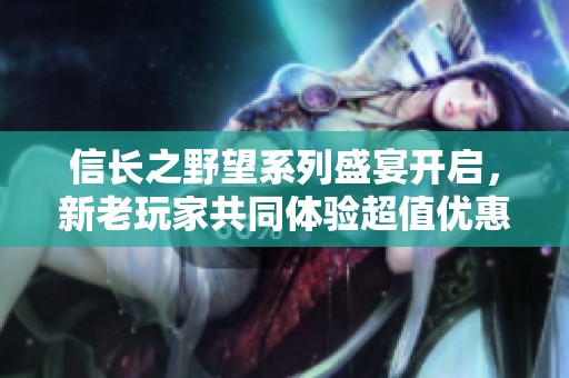 信长之野望系列盛宴开启，新老玩家共同体验超值优惠盛典！