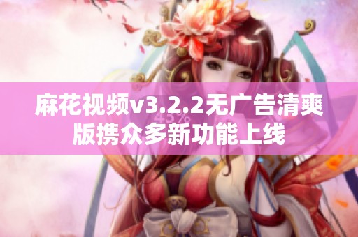 麻花视频v3.2.2无广告清爽版携众多新功能上线