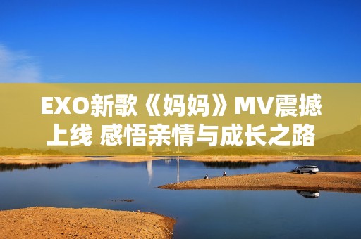 EXO新歌《妈妈》MV震撼上线 感悟亲情与成长之路