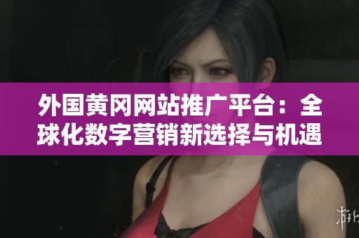 外国黄冈网站推广平台：全球化数字营销新选择与机遇