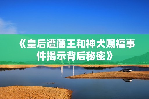 《皇后遭藩王和神犬赐福事件揭示背后秘密》