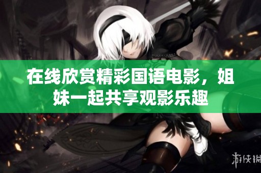 在线欣赏精彩国语电影，姐妹一起共享观影乐趣
