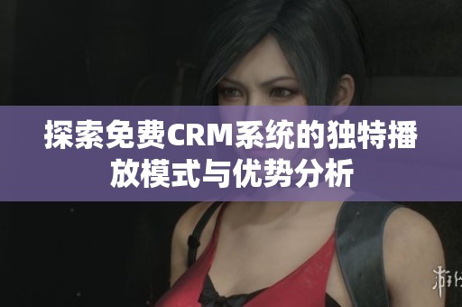 探索免费CRM系统的独特播放模式与优势分析