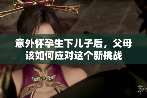 意外怀孕生下儿子后，父母该如何应对这个新挑战
