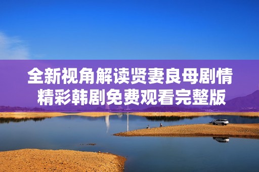 全新视角解读贤妻良母剧情 精彩韩剧免费观看完整版解析
