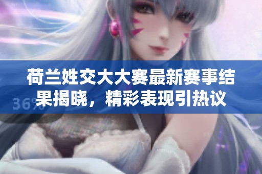 荷兰姓交大大赛最新赛事结果揭晓，精彩表现引热议
