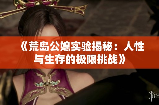 《荒岛公媳实验揭秘：人性与生存的极限挑战》