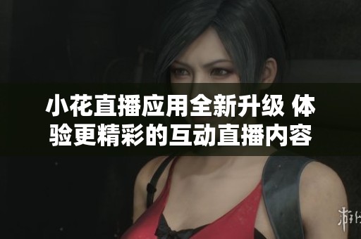 小花直播应用全新升级 体验更精彩的互动直播内容
