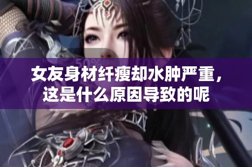 女友身材纤瘦却水肿严重，这是什么原因导致的呢