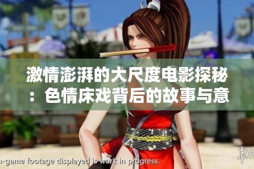 激情澎湃的大尺度电影探秘：色情床戏背后的故事与意义