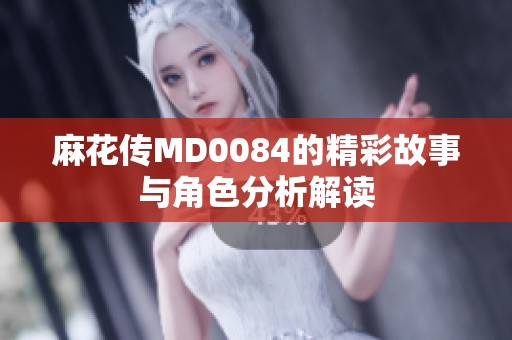 麻花传MD0084的精彩故事与角色分析解读