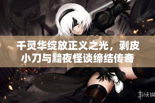 千灵华绽放正义之光，剥皮小刀与黯夜怪谈缔结传奇