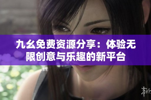 九幺免费资源分享：体验无限创意与乐趣的新平台