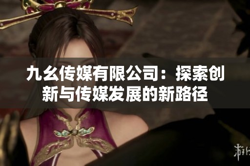 九幺传媒有限公司：探索创新与传媒发展的新路径
