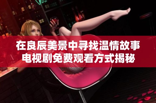 在良辰美景中寻找温情故事电视剧免费观看方式揭秘