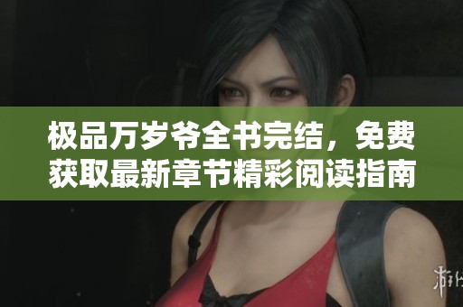 极品万岁爷全书完结，免费获取最新章节精彩阅读指南