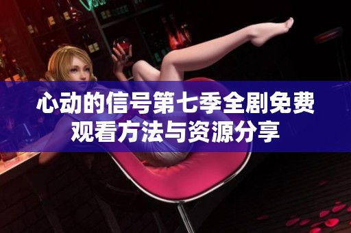 心动的信号第七季全剧免费观看方法与资源分享
