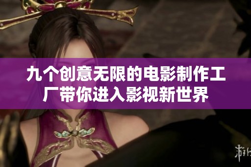 九个创意无限的电影制作工厂带你进入影视新世界
