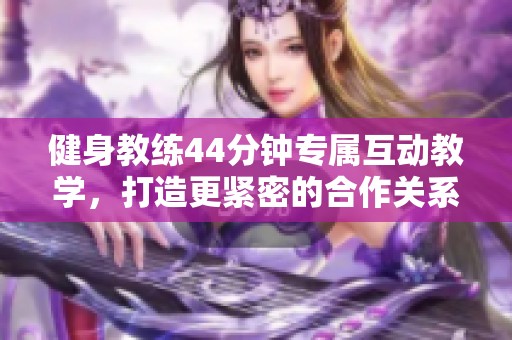 健身教练44分钟专属互动教学，打造更紧密的合作关系