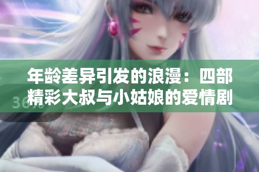 年龄差异引发的浪漫：四部精彩大叔与小姑娘的爱情剧推荐