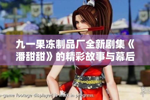 九一果冻制品厂全新剧集《潘甜甜》的精彩故事与幕后揭秘