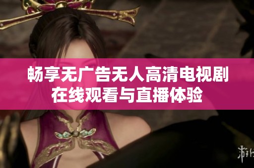 畅享无广告无人高清电视剧在线观看与直播体验